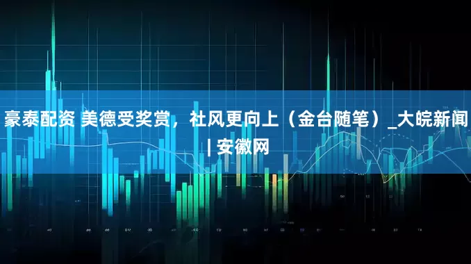 豪泰配资 美德受奖赏，社风更向上（金台随笔）_大皖新闻 | 安徽网