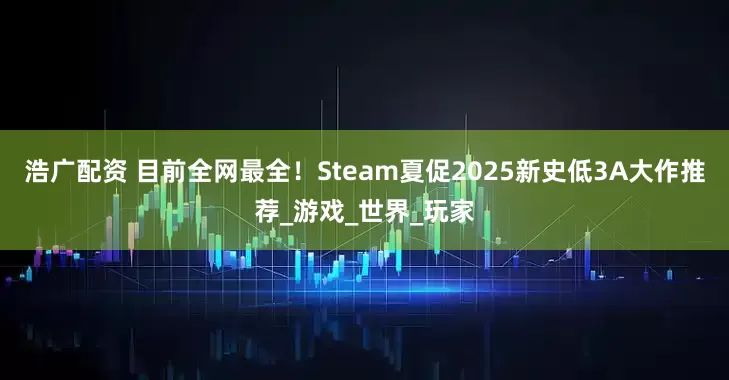 浩广配资 目前全网最全！Steam夏促2025新史低3A大作推荐_游戏_世界_玩家