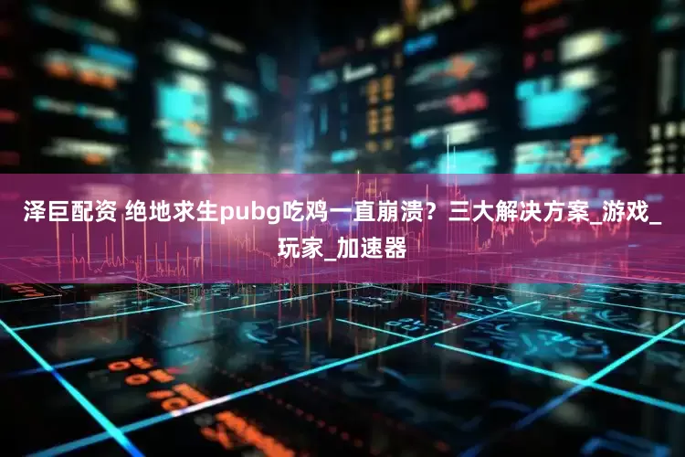 泽巨配资 绝地求生pubg吃鸡一直崩溃？三大解决方案_游戏_玩家_加速器
