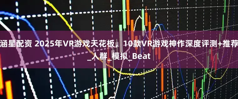 涵星配资 2025年VR游戏天花板，10款VR游戏神作深度评测+推荐_人群_模拟_Beat