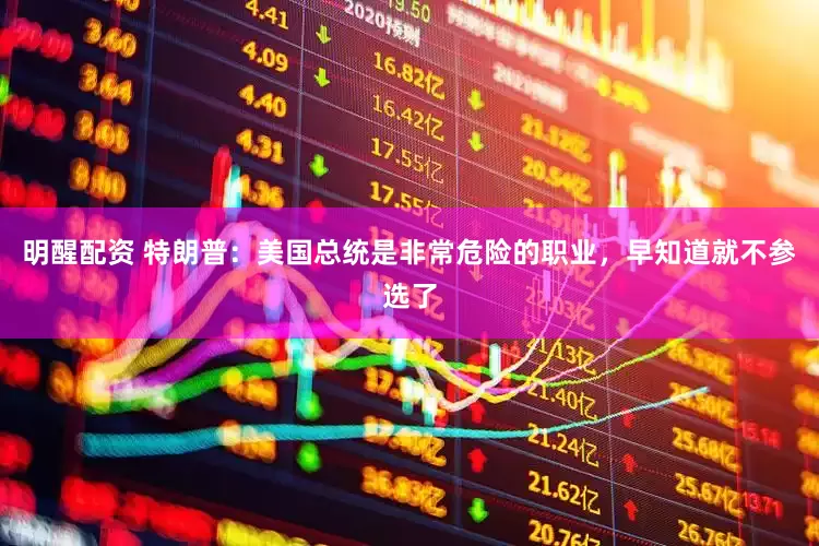 明醒配资 特朗普：美国总统是非常危险的职业，早知道就不参选了