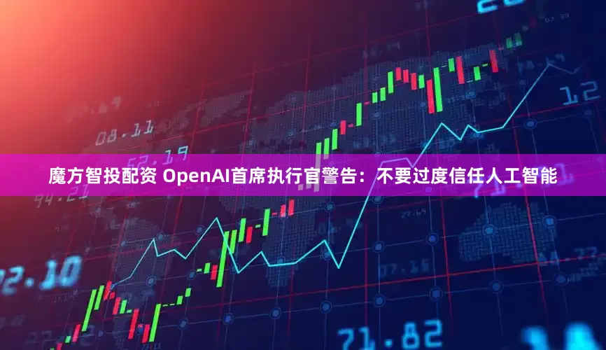 魔方智投配资 OpenAI首席执行官警告：不要过度信任人工智能
