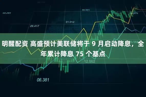 明醒配资 高盛预计美联储将于 9 月启动降息，全年累计降息 75 个基点