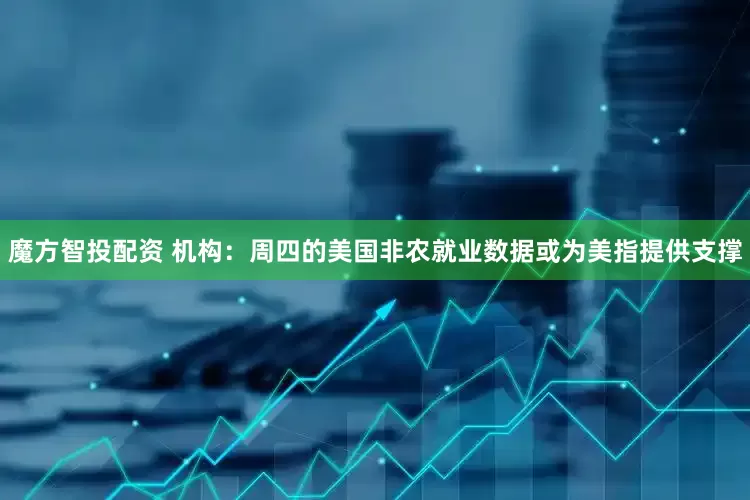 魔方智投配资 机构：周四的美国非农就业数据或为美指提供支撑