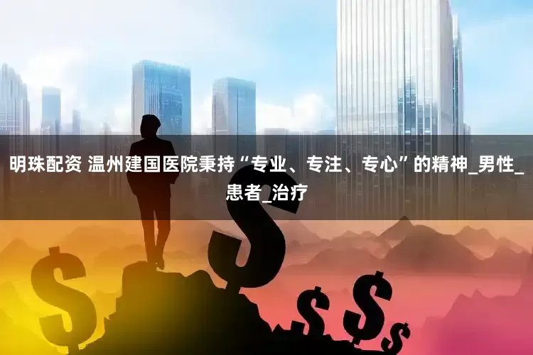 明珠配资 温州建国医院秉持“专业、专注、专心”的精神_男性_患者_治疗