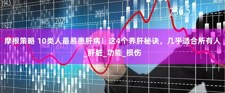 摩根策略 10类人最易患肝病！这4个养肝秘诀，几乎适合所有人_肝脏_功能_损伤