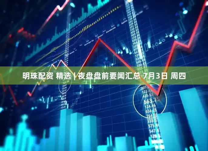 明珠配资 精选 | 夜盘盘前要闻汇总 7月3日 周四