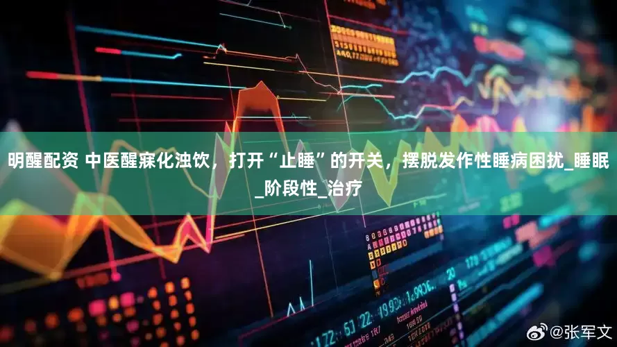 明醒配资 中医醒寐化浊饮，打开“止睡”的开关，摆脱发作性睡病困扰_睡眠_阶段性_治疗