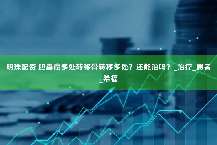 明珠配资 胆囊癌多处转移骨转移多处？还能治吗？_治疗_患者_希福