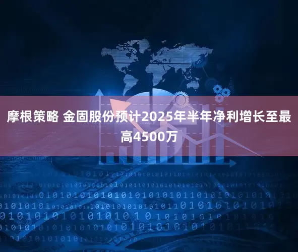 摩根策略 金固股份预计2025年半年净利增长至最高4500万