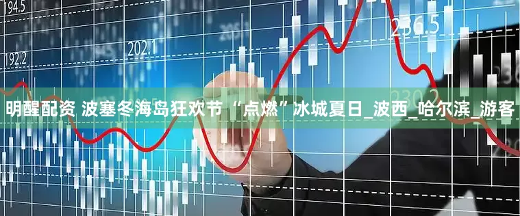 明醒配资 波塞冬海岛狂欢节 “点燃”冰城夏日_波西_哈尔滨_游客