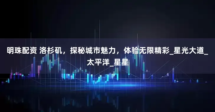 明珠配资 洛杉矶，探秘城市魅力，体验无限精彩_星光大道_太平洋_星星