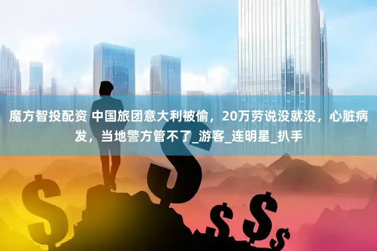 魔方智投配资 中国旅团意大利被偷，20万劳说没就没，心脏病发，当地警方管不了_游客_连明星_扒手