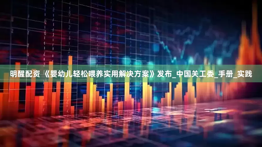 明醒配资 《婴幼儿轻松喂养实用解决方案》发布_中国关工委_手册_实践