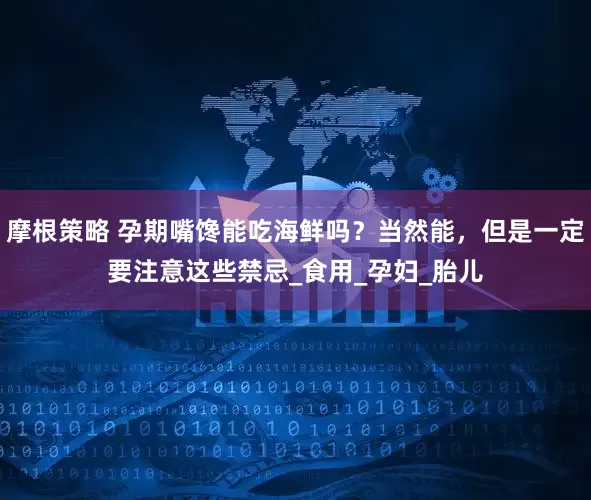 摩根策略 孕期嘴馋能吃海鲜吗？当然能，但是一定要注意这些禁忌_食用_孕妇_胎儿