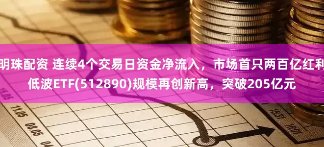 明珠配资 连续4个交易日资金净流入，市场首只两百亿红利低波ETF(512890)规模再创新高，突破205亿元