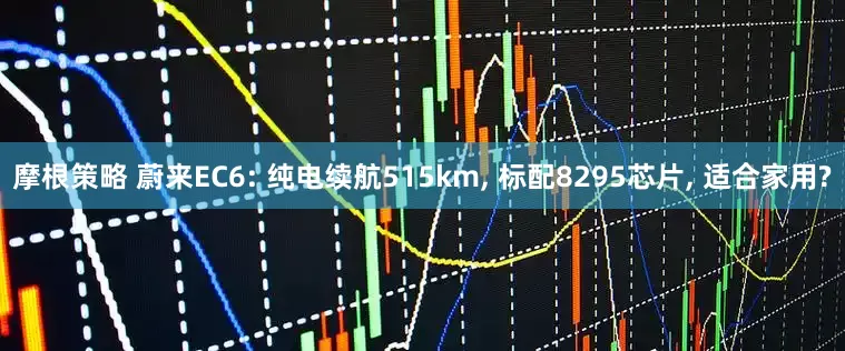 摩根策略 蔚来EC6: 纯电续航515km, 标配8295芯片, 适合家用?