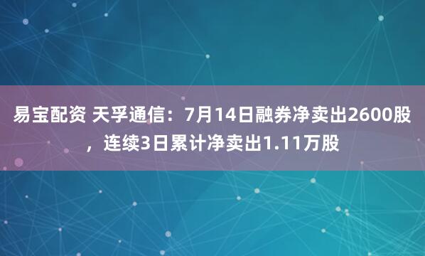 易宝配资 天孚通信：7月14日融券净卖出2600股，连续3日累计净卖出1.11万股