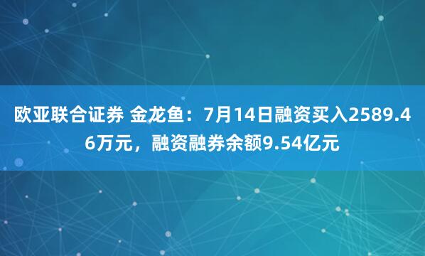 欧亚联合证券 金龙鱼：7月14日融资买入2589.46万元，融资融券余额9.54亿元