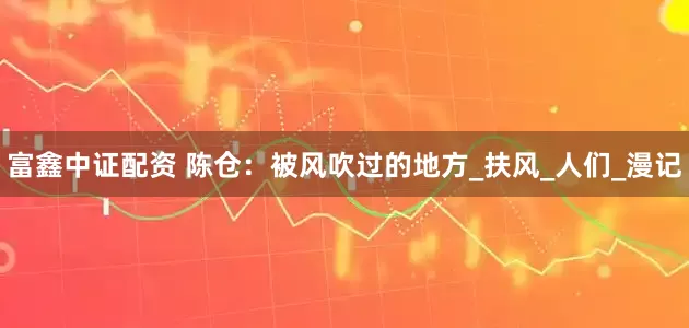 富鑫中证配资 陈仓：被风吹过的地方_扶风_人们_漫记