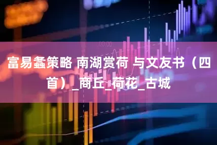 富易螽策略 南湖赏荷 与文友书（四首）_商丘_荷花_古城