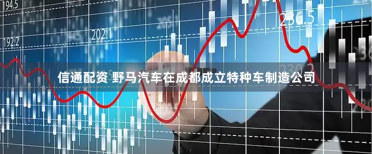 信通配资 野马汽车在成都成立特种车制造公司