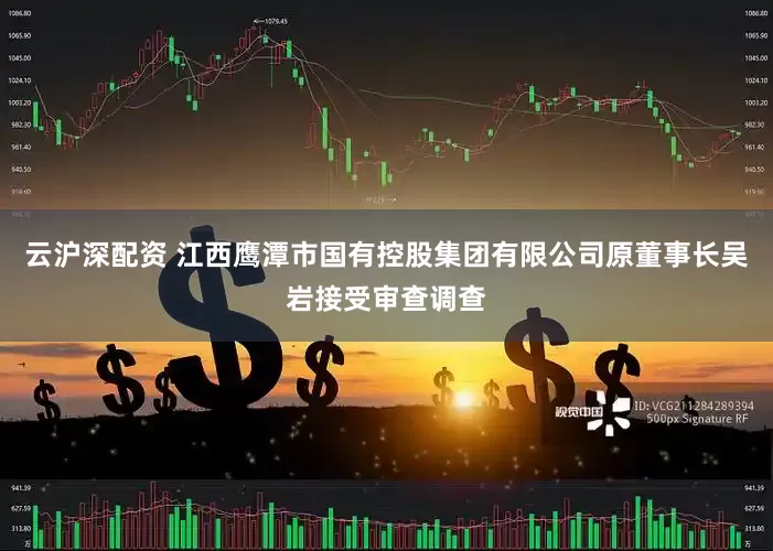 云沪深配资 江西鹰潭市国有控股集团有限公司原董事长吴岩接受审查调查