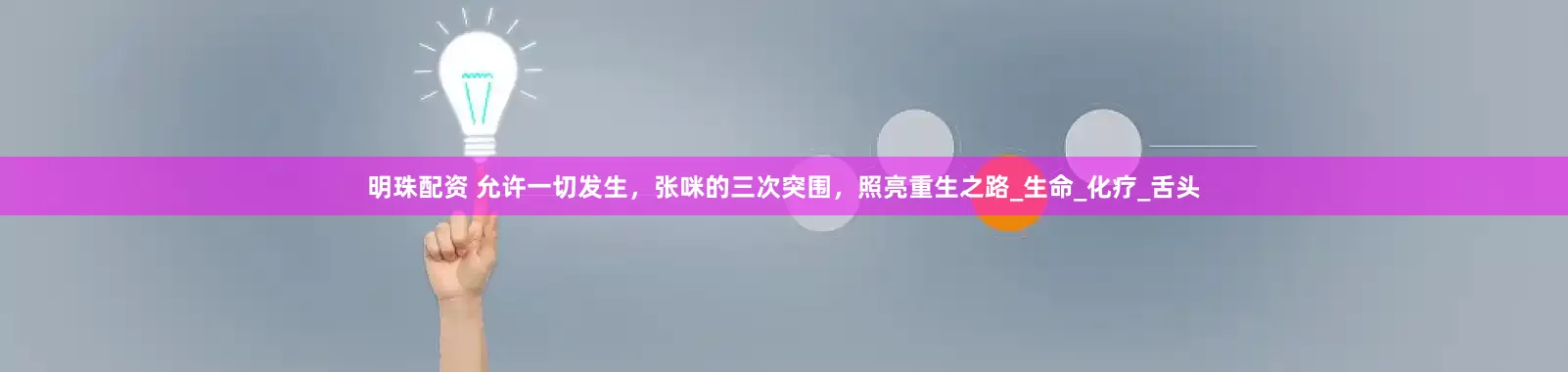 明珠配资 允许一切发生，张咪的三次突围，照亮重生之路_生命_化疗_舌头