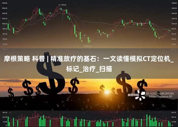 摩根策略 科普 | 精准放疗的基石：一文读懂模拟CT定位机_标记_治疗_扫描