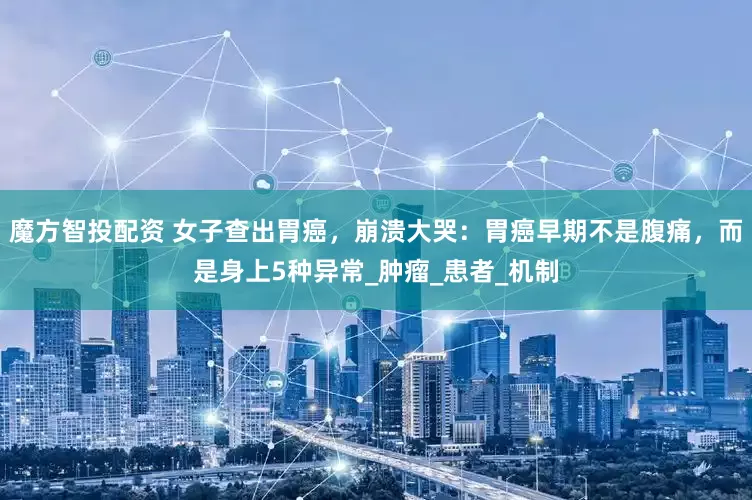 魔方智投配资 女子查出胃癌，崩溃大哭：胃癌早期不是腹痛，而是身上5种异常_肿瘤_患者_机制
