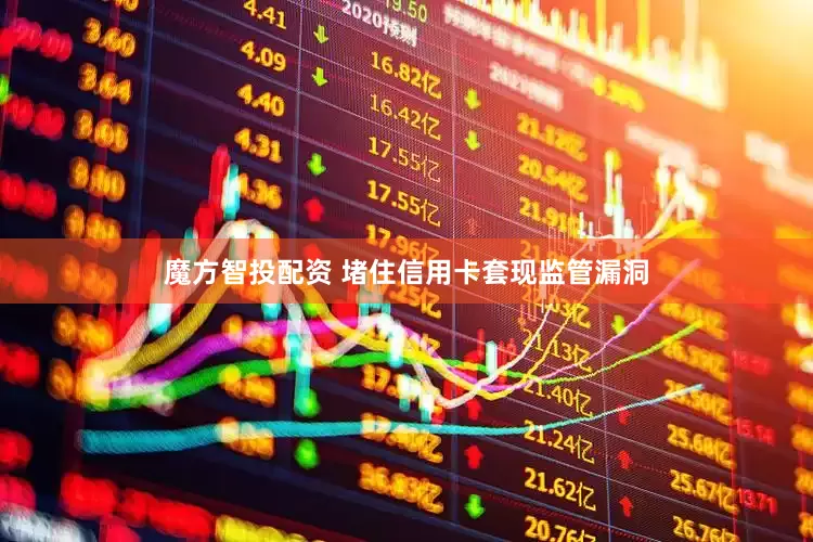 魔方智投配资 堵住信用卡套现监管漏洞