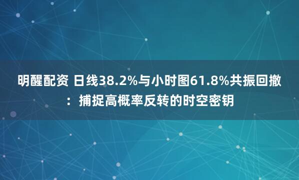 明醒配资 日线38.2%与小时图61.8%共振回撤：捕捉高概率反转的时空密钥