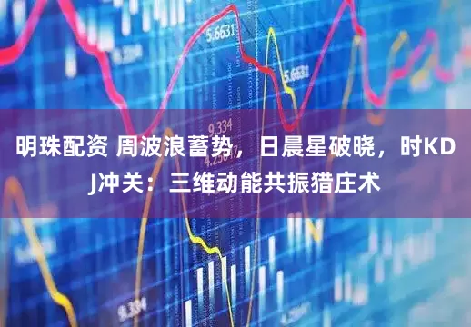 明珠配资 周波浪蓄势，日晨星破晓，时KDJ冲关：三维动能共振猎庄术