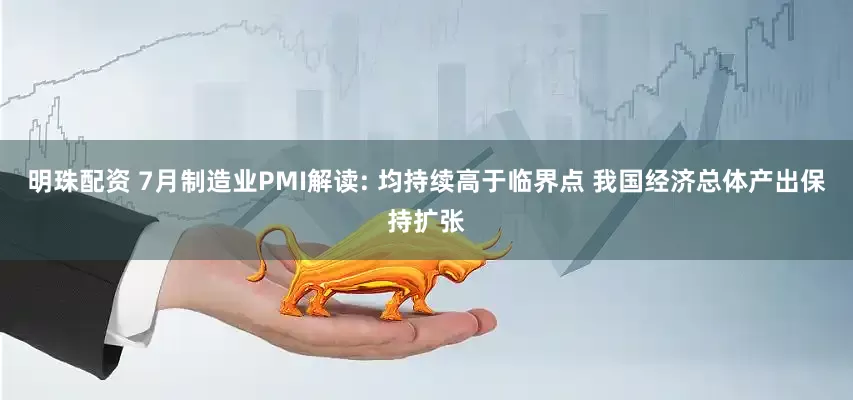 明珠配资 7月制造业PMI解读: 均持续高于临界点 我国经济总体产出保持扩张