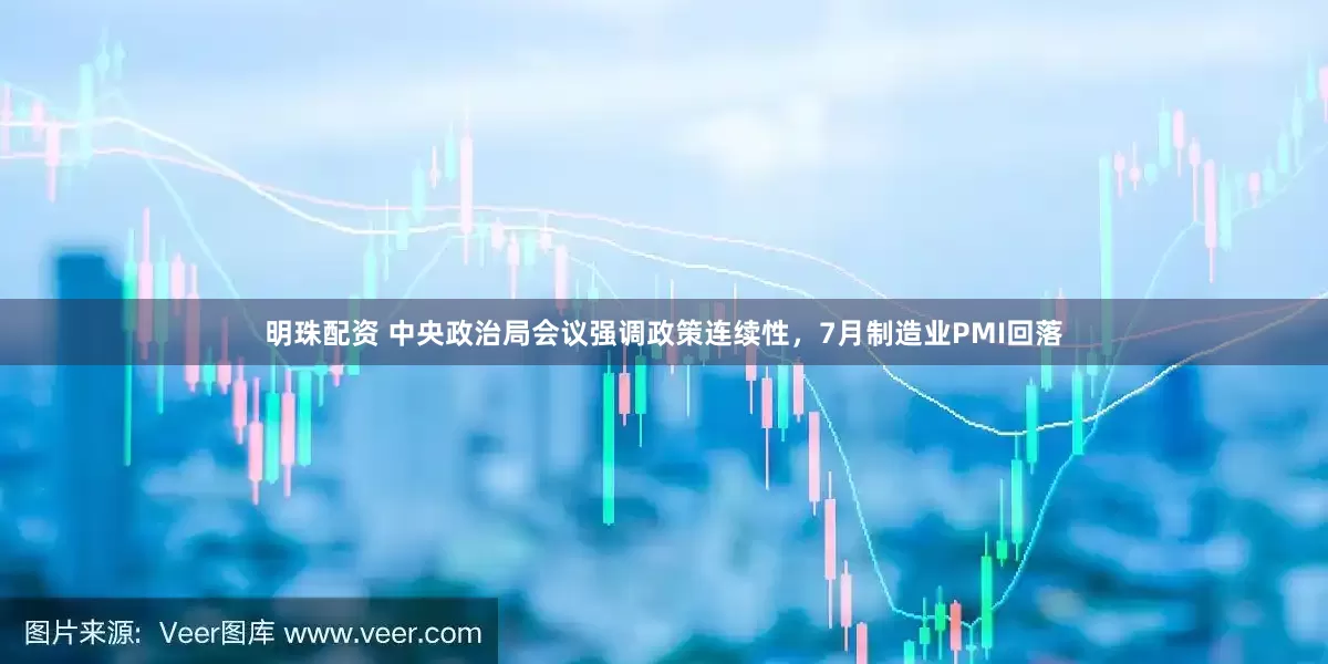 明珠配资 中央政治局会议强调政策连续性，7月制造业PMI回落