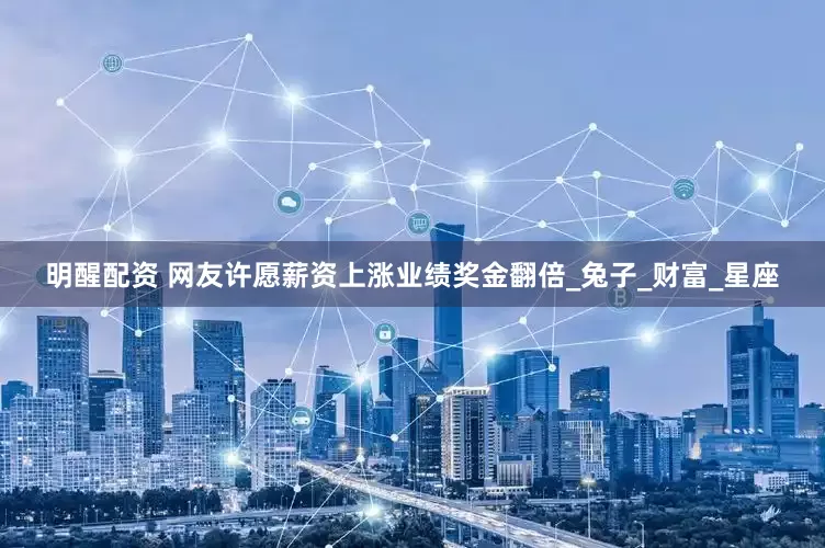 明醒配资 网友许愿薪资上涨业绩奖金翻倍_兔子_财富_星座