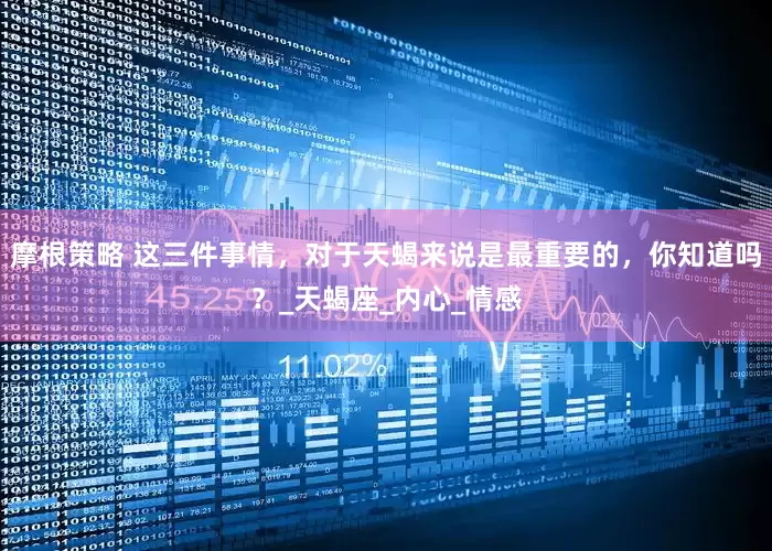 摩根策略 这三件事情，对于天蝎来说是最重要的，你知道吗？_天蝎座_内心_情感