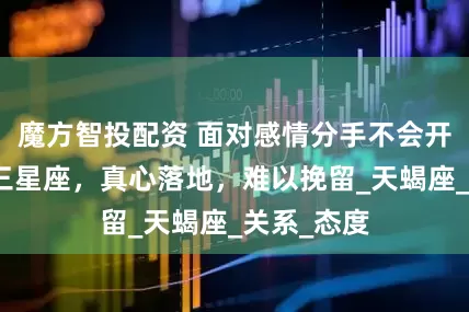 魔方智投配资 面对感情分手不会开口阻止的三星座，真心落地，难以挽留_天蝎座_关系_态度
