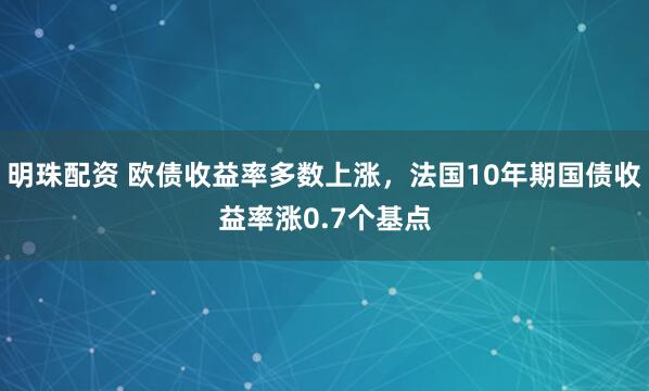 明珠配资 欧债收益率多数上涨，法国10年期国债收益率涨0.7个基点