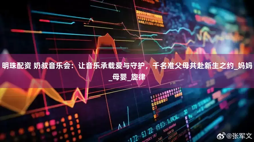 明珠配资 奶叔音乐会：让音乐承载爱与守护，千名准父母共赴新生之约_妈妈_母婴_旋律
