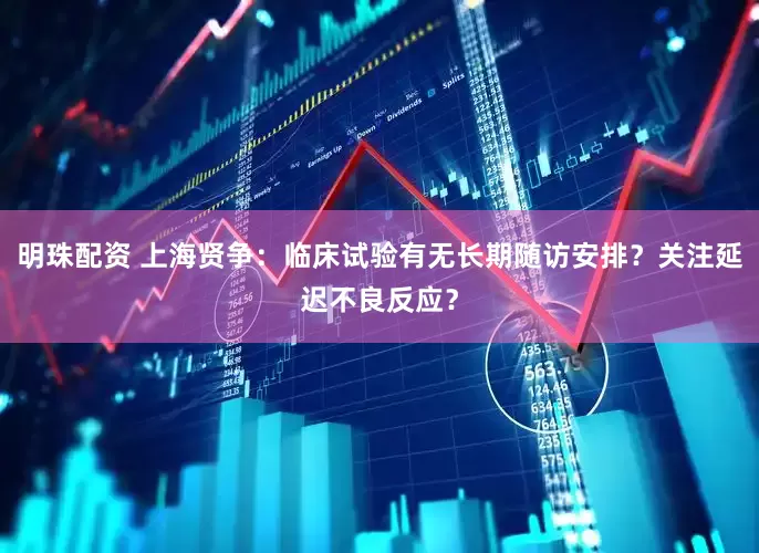 明珠配资 上海贤争：临床试验有无长期随访安排？关注延迟不良反应？