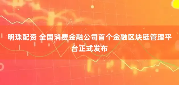 明珠配资 全国消费金融公司首个金融区块链管理平台正式发布