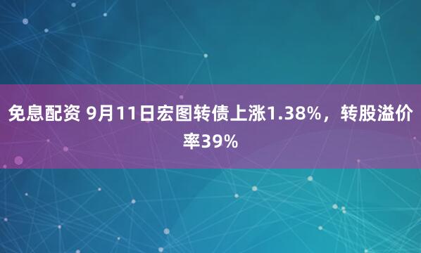 免息配资 9月11日宏图转债上涨1.38%，转股溢价率39%