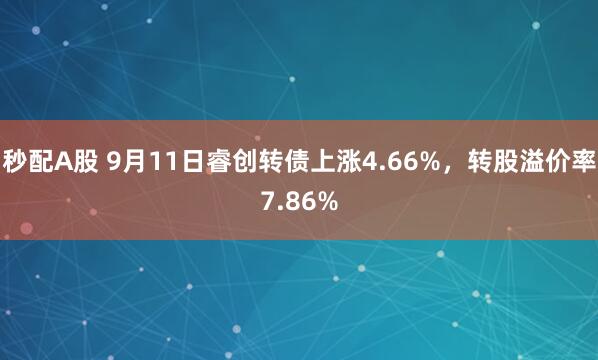 秒配A股 9月11日睿创转债上涨4.66%，转股溢价率7.86%