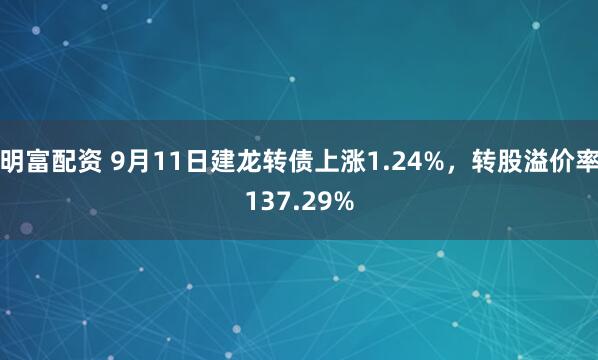 明富配资 9月11日建龙转债上涨1.24%，转股溢价率137.29%