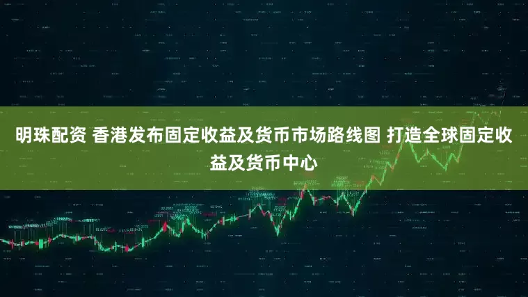 明珠配资 香港发布固定收益及货币市场路线图 打造全球固定收益及货币中心
