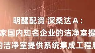 明醒配资 深桑达Ａ：公司为多家国内知名企业的洁净室提供系统集成工程服务