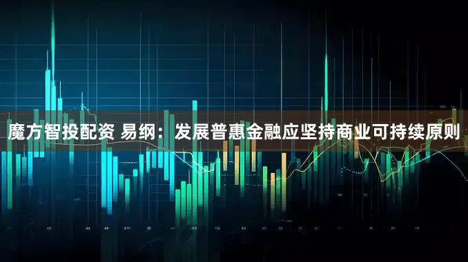 魔方智投配资 易纲：发展普惠金融应坚持商业可持续原则