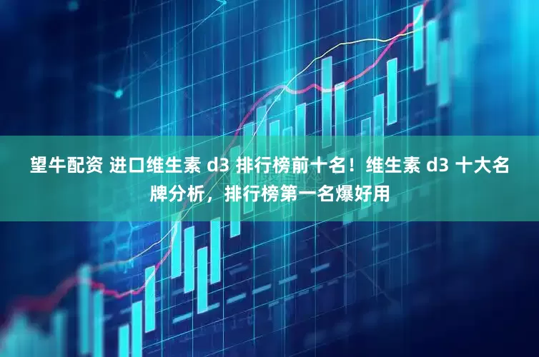 望牛配资 进口维生素 d3 排行榜前十名！维生素 d3 十大名牌分析，排行榜第一名爆好用
