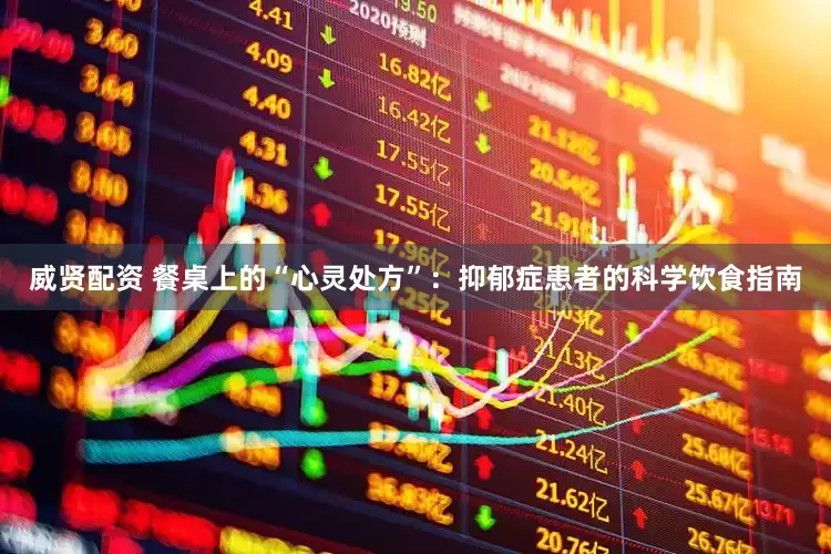 威贤配资 餐桌上的“心灵处方”：抑郁症患者的科学饮食指南